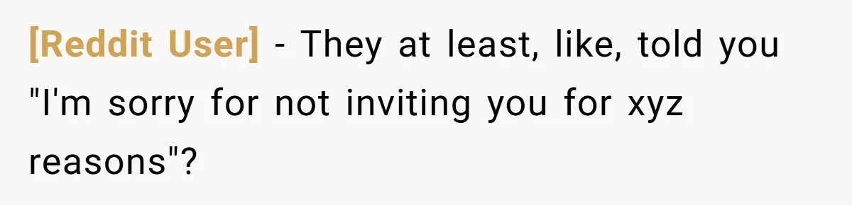 [Reddit User] − They at least, like, told you "I'm sorry for not inviting you for xyz reasons"?