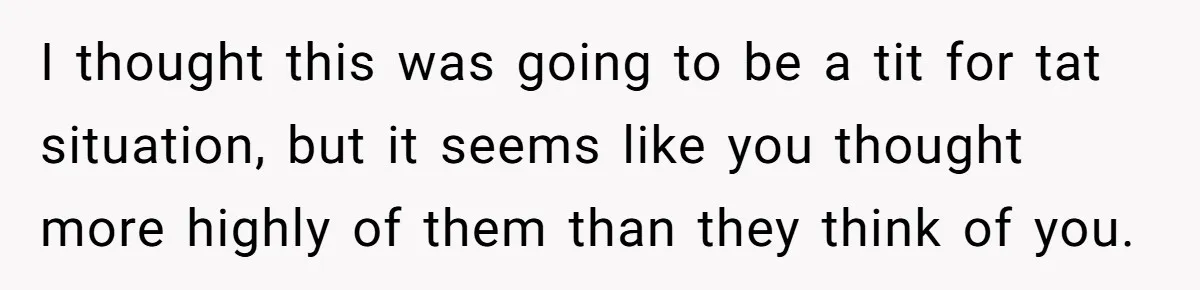 I thought this was going to be a tit for tat situation, but it seems like you thought more highly of them than they think of you.