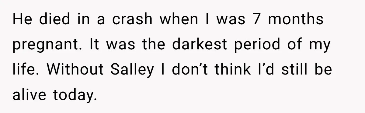 He died in a crash when I was 7 months pregnant. It was the darkest period of my life. Without Salley I don’t think I’d still be alive today.