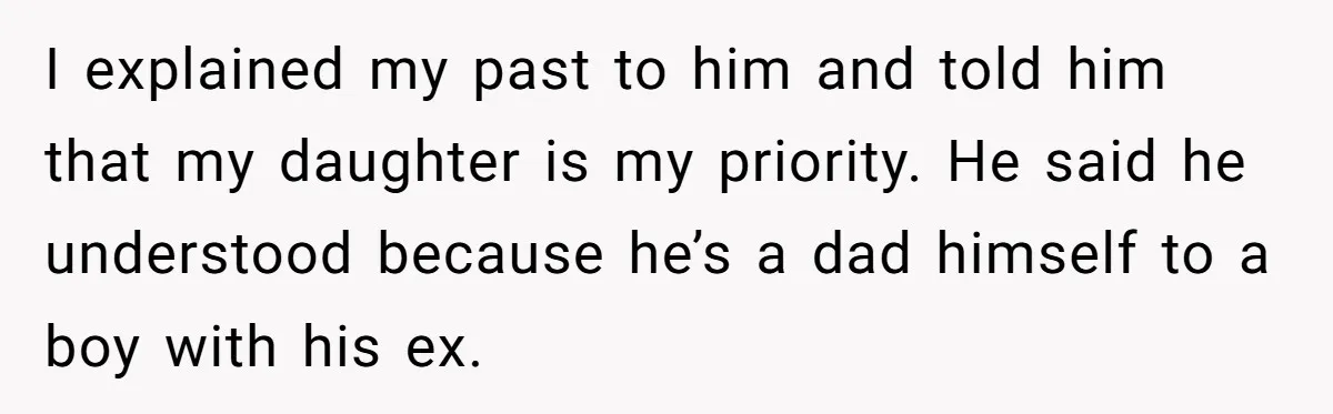 I explained my past to him and told him that my daughter is my priority. He said he understood because he’s a dad himself to a boy with his ex.
