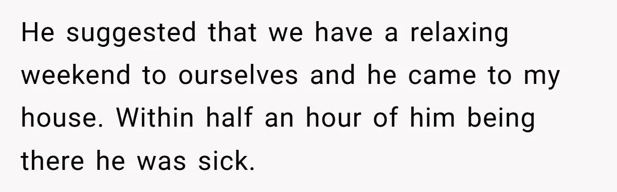 He suggested that we have a relaxing weekend to ourselves and he came to my house. Within half an hour of him being there he was sick.