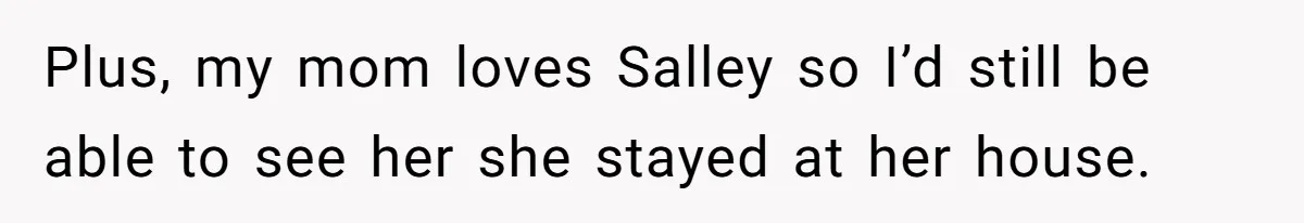 Plus, my mom loves Salley so I’d still be able to see her she stayed at her house.