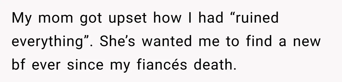 My mom got upset how I had “ruined everything”. She’s wanted me to find a new bf ever since my fiancés death.