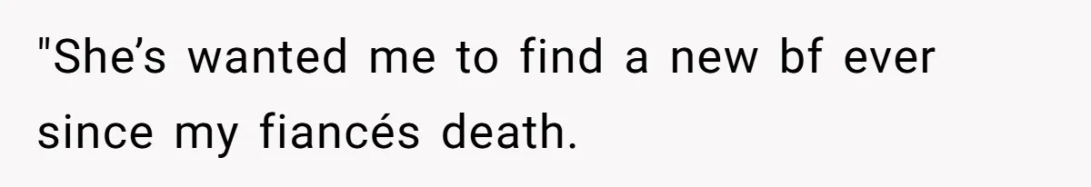 "She’s wanted me to find a new bf ever since my fiancés death.