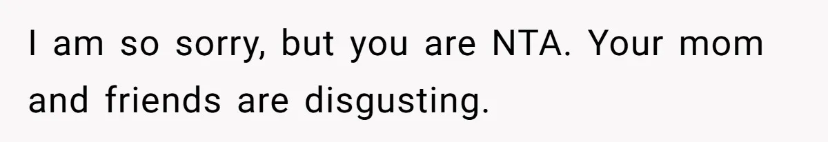 I am so sorry, but you are NTA. Your mom and friends are disgusting.