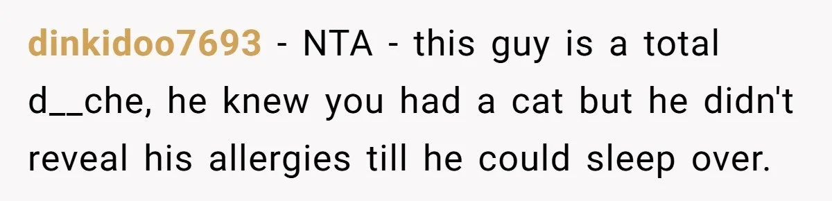 dinkidoo7693 − NTA - this guy is a total d__che, he knew you had a cat but he didn't reveal his allergies till he could sleep over.