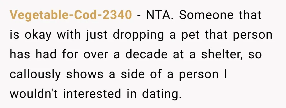 Vegetable-Cod-2340 − NTA. Someone that is okay with just dropping a pet that person has had for over a decade at a shelter, so callously shows a side of a...
