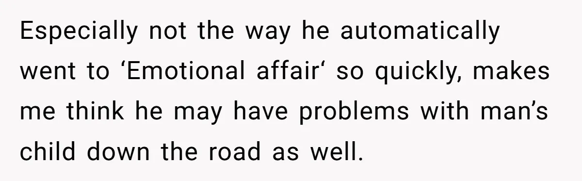 Especially not the way he automatically went to ‘Emotional affair‘ so quickly, makes me think he may have problems with man’s child down the road as well.