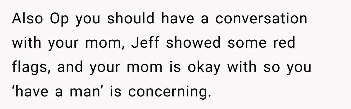 Also Op you should have a conversation with your mom, Jeff showed some red flags, and your mom is okay with so you ‘have a man’ is concerning.