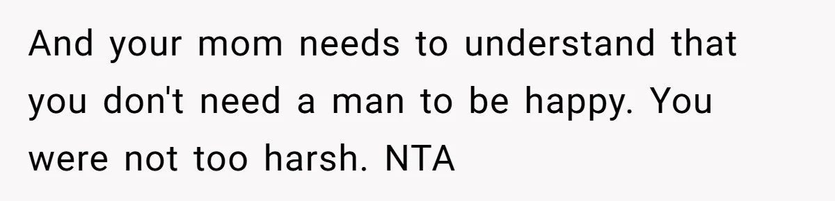 And your mom needs to understand that you don't need a man to be happy. You were not too harsh. NTA