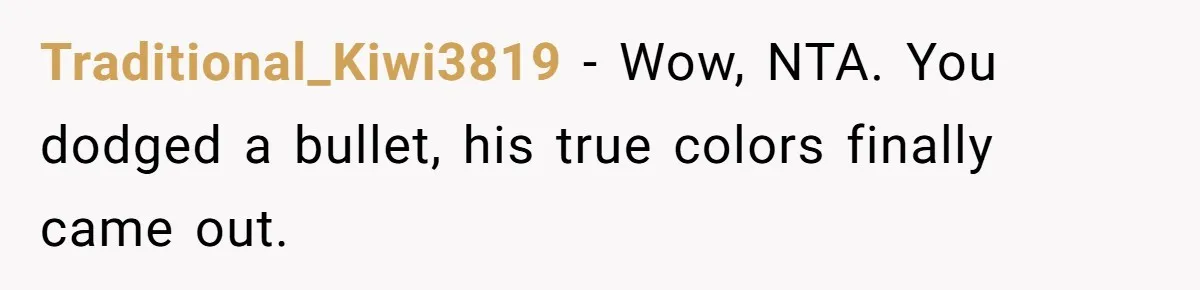 Traditional_Kiwi3819 − Wow, NTA. You dodged a bullet, his true colors finally came out.