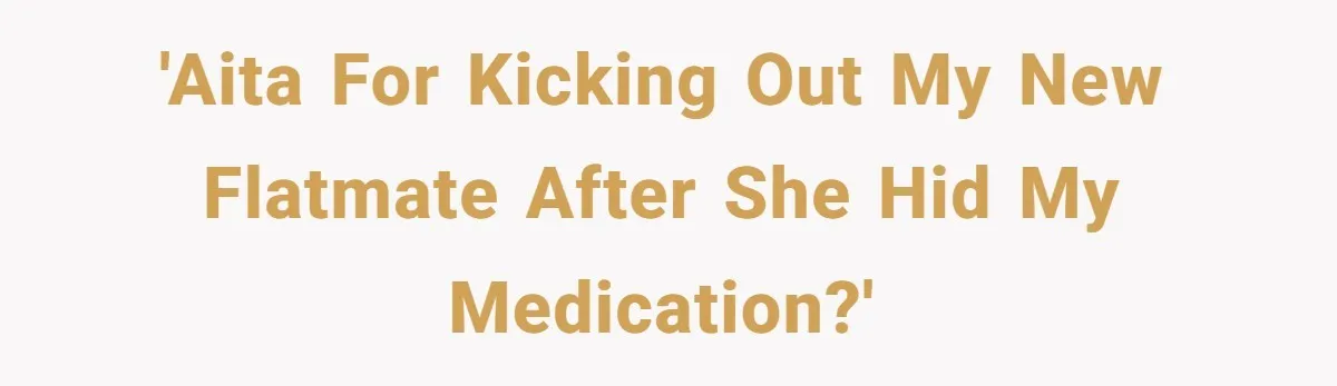 'AITA for kicking out my new flatmate after she hid my medication?'