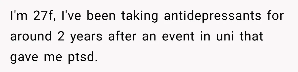 I'm 27f, I've been taking antidepressants for around 2 years after an event in uni that gave me ptsd.