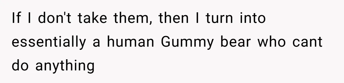 If I don't take them, then I turn into essentially a human Gummy bear who cant do anything