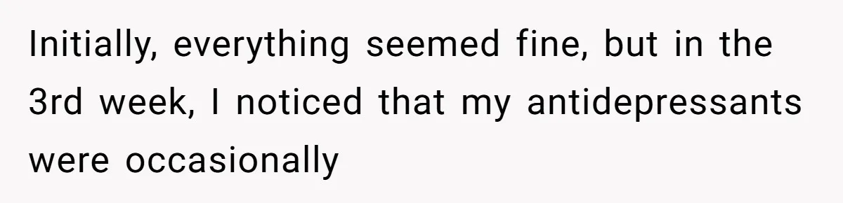 Initially, everything seemed fine, but in the 3rd week, I noticed that my antidepressants were occasionally