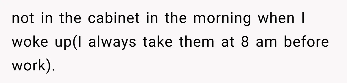 not in the cabinet in the morning when I woke up(I always take them at 8 am before work).