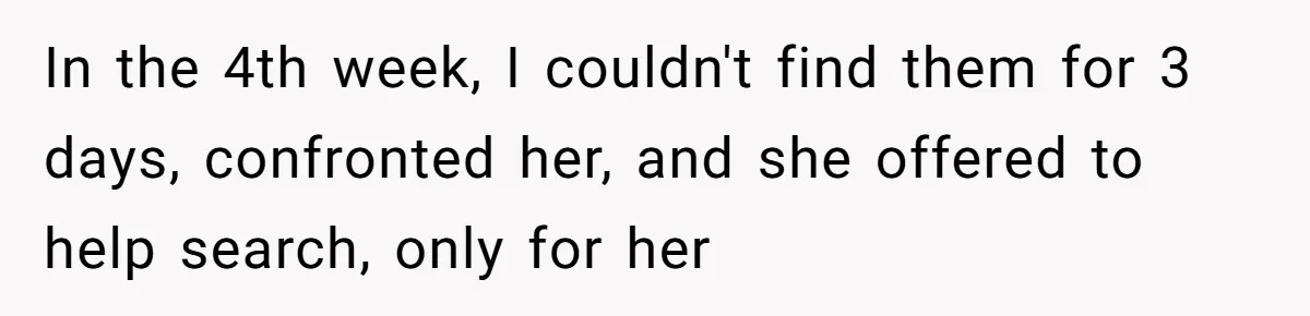 In the 4th week, I couldn't find them for 3 days, confronted her, and she offered to help search, only for her