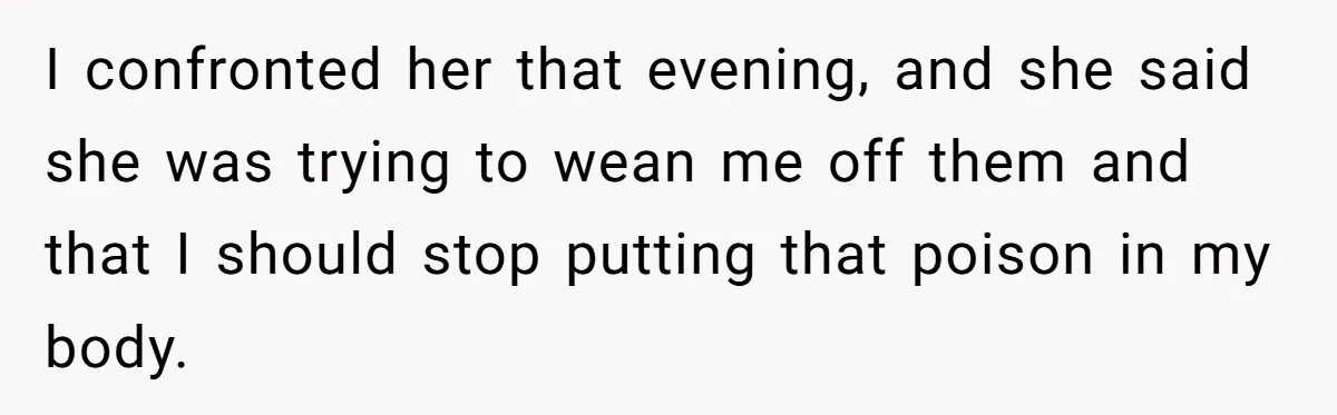 I confronted her that evening, and she said she was trying to wean me off them and that I should stop putting that poison in my body.
