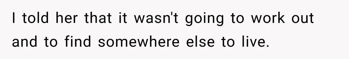 I told her that it wasn't going to work out and to find somewhere else to live.