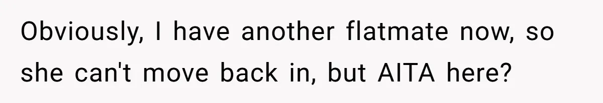 Obviously, I have another flatmate now, so she can't move back in, but AITA here?