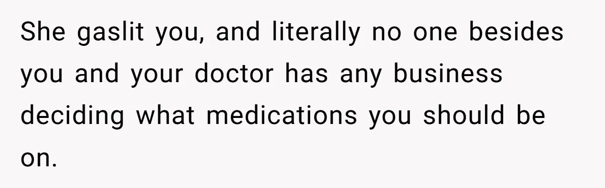 She gaslit you, and literally no one besides you and your doctor has any business deciding what medications you should be on.