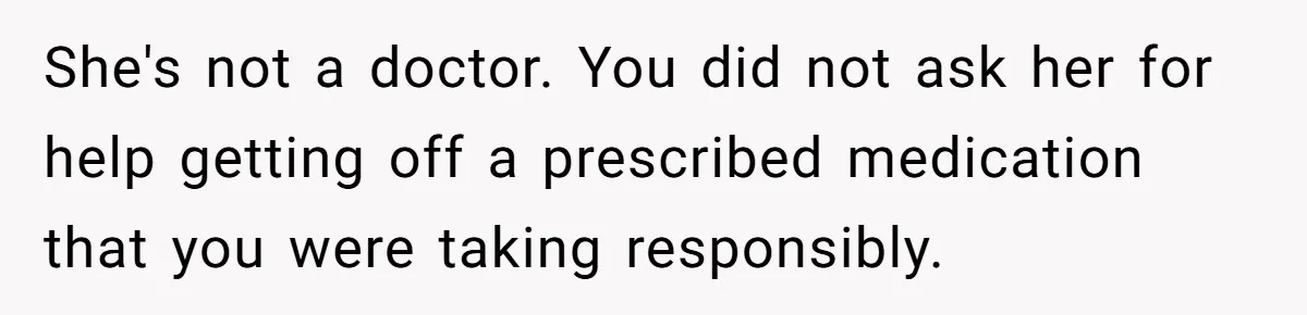 She's not a doctor. You did not ask her for help getting off a prescribed medication that you were taking responsibly.