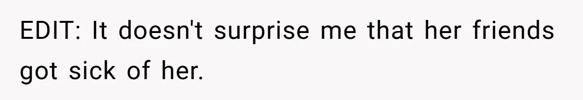 EDIT: It doesn't surprise me that her friends got sick of her.