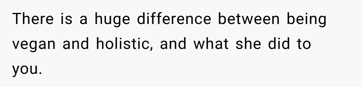 There is a huge difference between being vegan and holistic, and what she did to you.