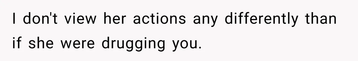 I don't view her actions any differently than if she were drugging you.