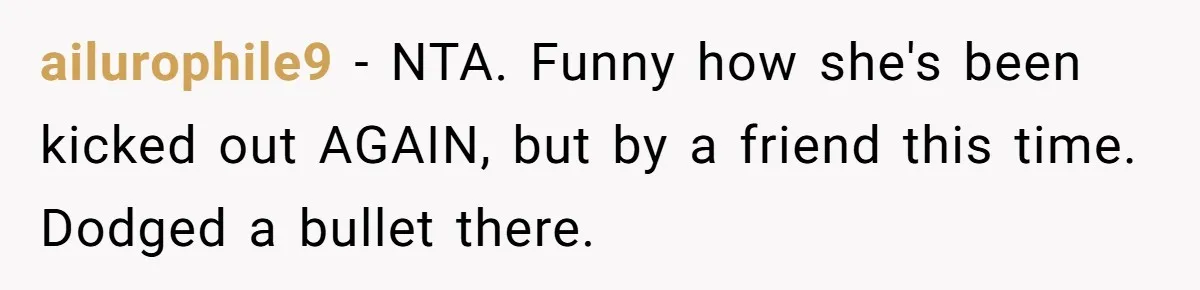 ailurophile9 − NTA. Funny how she's been kicked out AGAIN, but by a friend this time. Dodged a bullet there.