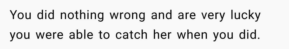 You did nothing wrong and are very lucky you were able to catch her when you did.