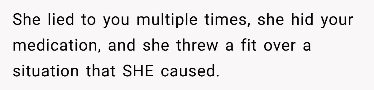 She lied to you multiple times, she hid your medication, and she threw a fit over a situation that SHE caused.
