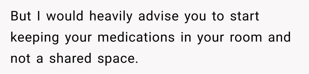 But I would heavily advise you to start keeping your medications in your room and not a shared space.
