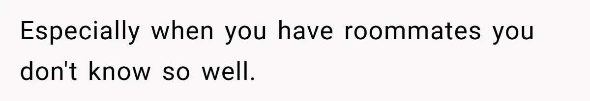 Especially when you have roommates you don't know so well.