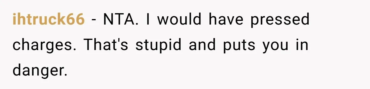 ihtruck66 − NTA. I would have pressed charges. That's stupid and puts you in danger.