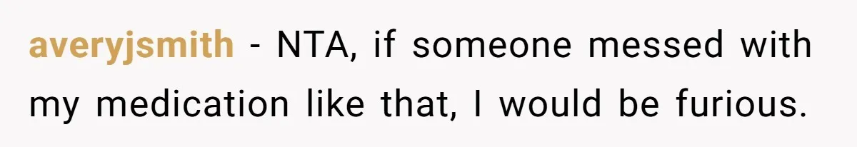 averyjsmith − NTA, if someone messed with my medication like that, I would be furious.