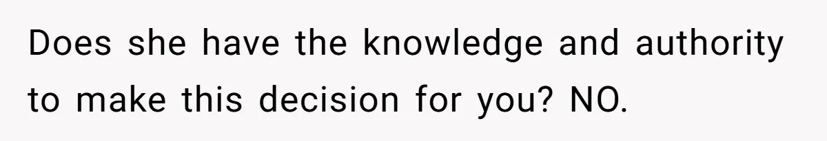 Does she have the knowledge and authority to make this decision for you? NO.