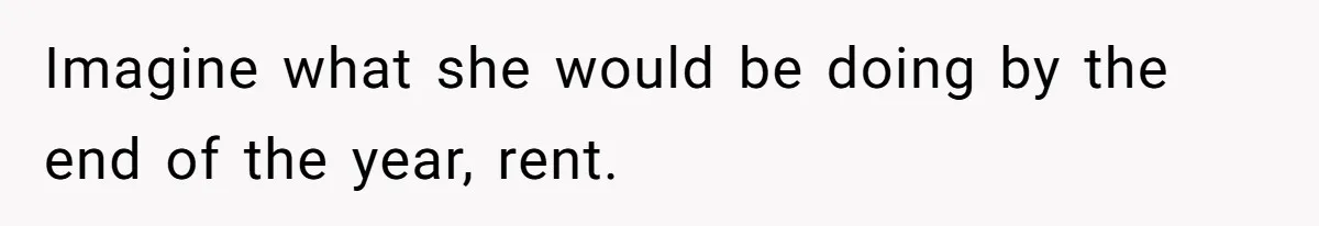 Imagine what she would be doing by the end of the year, rent.