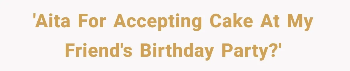 Man Accused Of Stealing Birthday Cake Slice After Accepting What He Was Offered 'AITA for accepting cake at my friend's birthday party?'