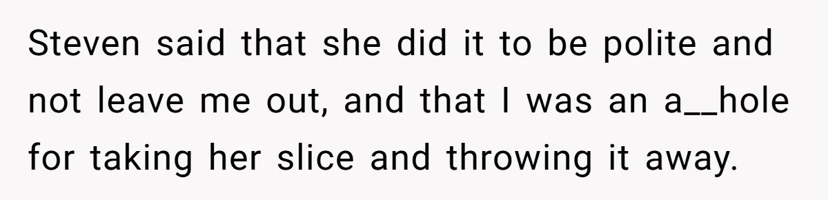 Man Accused Of Stealing Birthday Cake Slice After Accepting What He Was Offered Steven said that she did it to be polite and not leave me out, and that I was an a__hole for taking her slice and throwing it away.