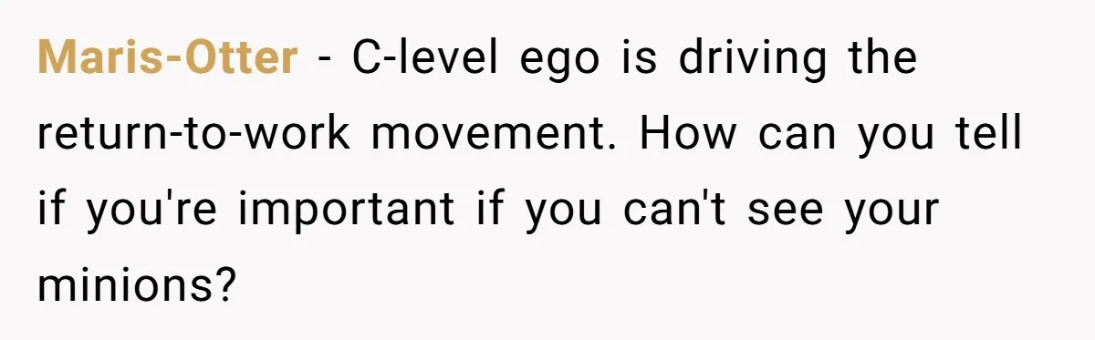 New CEO Imposes Strict Early Hours Policy, Which Ironically Lasts Only 2 Weeks Maris-Otter − C-level ego is driving the return-to-work movement. How can you tell if you're important if you can't see your minions?