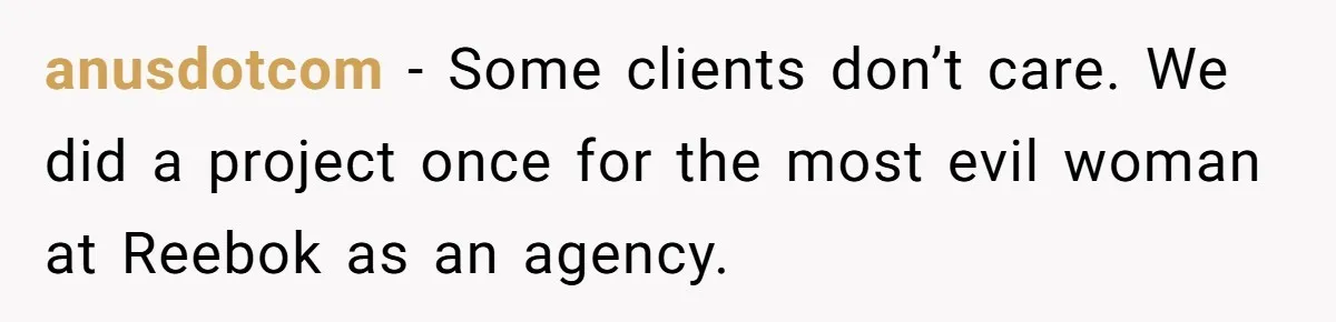 New CEO Imposes Strict Early Hours Policy, Which Ironically Lasts Only 2 Weeks anusdotcom − Some clients don’t care. We did a project once for the most evil woman at Reebok as an agency.