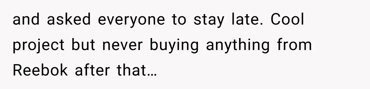New CEO Imposes Strict Early Hours Policy, Which Ironically Lasts Only 2 Weeks and asked everyone to stay late. Cool project but never buying anything from Reebok after that…