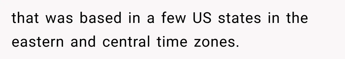 New CEO Imposes Strict Early Hours Policy, Which Ironically Lasts Only 2 Weeks that was based in a few US states in the eastern and central time zones.