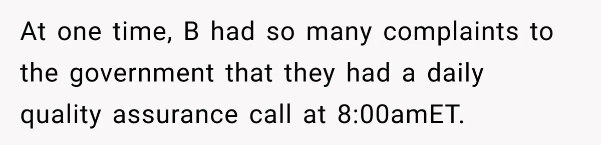 New CEO Imposes Strict Early Hours Policy, Which Ironically Lasts Only 2 Weeks At one time, B had so many complaints to the government that they had a daily quality assurance call at 8:00amET.