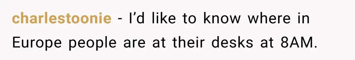 New CEO Imposes Strict Early Hours Policy, Which Ironically Lasts Only 2 Weeks charlestoonie − I’d like to know where in Europe people are at their desks at 8AM.