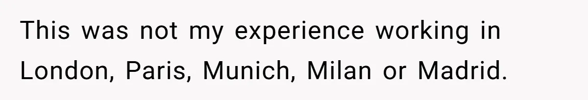 New CEO Imposes Strict Early Hours Policy, Which Ironically Lasts Only 2 Weeks This was not my experience working in London, Paris, Munich, Milan or Madrid.