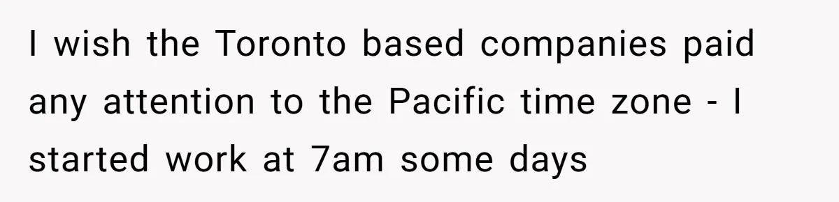 New CEO Imposes Strict Early Hours Policy, Which Ironically Lasts Only 2 Weeks I wish the Toronto based companies paid any attention to the Pacific time zone - I started work at 7am some days