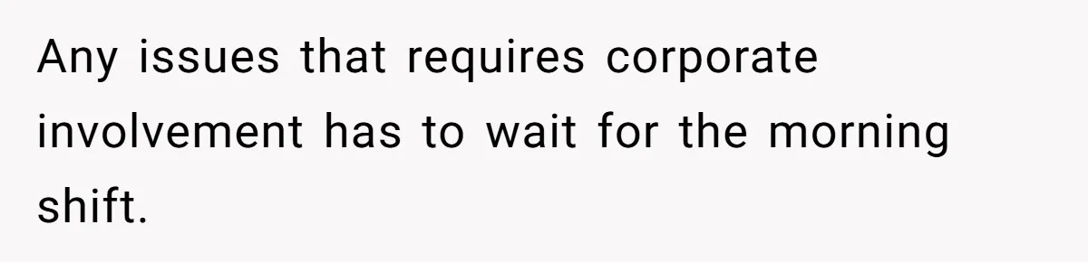 New CEO Imposes Strict Early Hours Policy, Which Ironically Lasts Only 2 Weeks Any issues that requires corporate involvement has to wait for the morning shift.