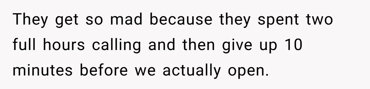 New CEO Imposes Strict Early Hours Policy, Which Ironically Lasts Only 2 Weeks They get so mad because they spent two full hours calling and then give up 10 minutes before we actually open.